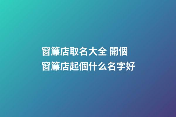 窗簾店取名大全 開個窗簾店起個什么名字好-第1張-店鋪起名-玄機派